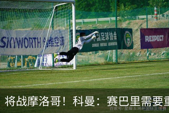 将战摩洛哥！科曼：赛巴里需要重点盯防；定位球是最省力得分方式