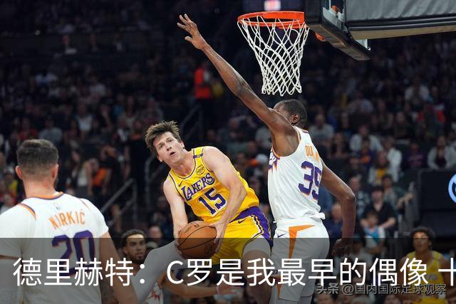 德里赫特：C罗是我最早的偶像 十五六岁意识到自己能踢出来