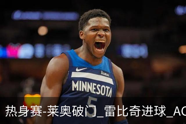 热身赛-莱奥破门 雷比奇进球 AC米兰5-0客场大捷