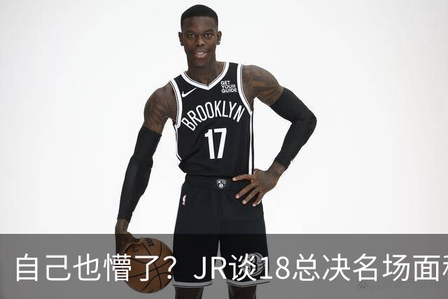 自己也懵了？JR谈18总决名场面称当时打平！几年前曾承认以为领先