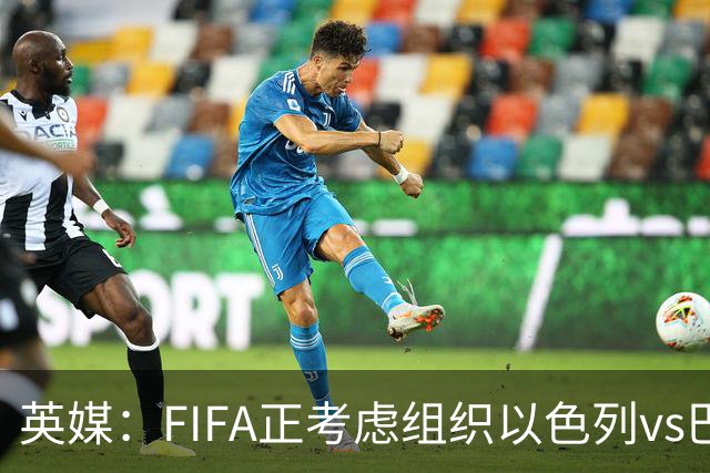 英媒：FIFA正考虑组织以色列vs巴勒斯坦青少友谊赛，为新赛事揭幕