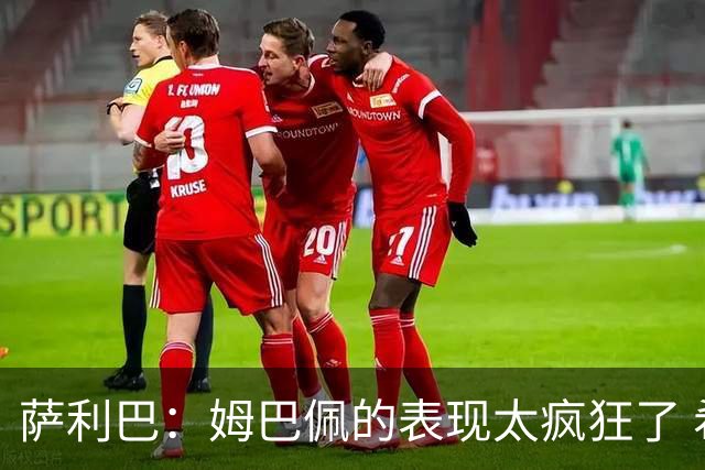 萨利巴：姆巴佩的表现太疯狂了 希望他一整个赛事都能不断进球